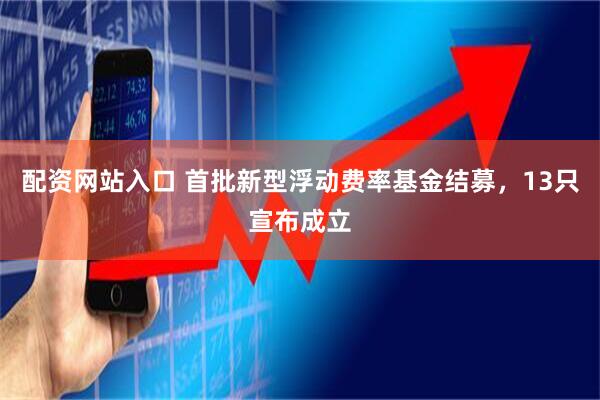 配资网站入口 首批新型浮动费率基金结募，13只宣布成立