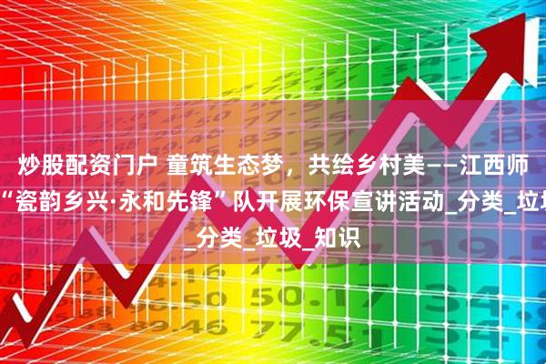 炒股配资门户 童筑生态梦，共绘乡村美——江西师范大学“瓷韵乡兴·永和先锋”队开展环保宣讲活动_分类_垃圾_知识