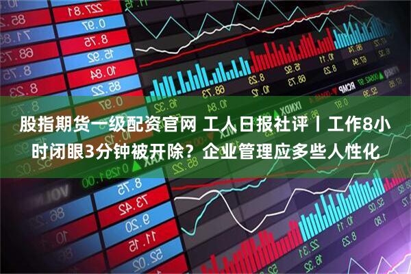 股指期货一级配资官网 工人日报社评丨工作8小时闭眼3分钟被开除？企业管理应多些人性化