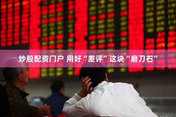 炒股配资门户 用好“差评”这块“磨刀石”