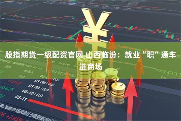 股指期货一级配资官网 山西临汾：就业“职”通车进商场