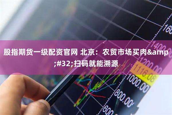 股指期货一级配资官网 北京：农贸市场买肉&#32;扫码就能溯源
