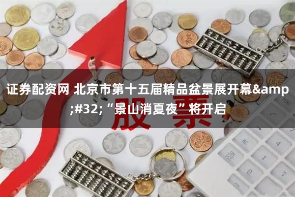 证券配资网 北京市第十五届精品盆景展开幕&#32;“景山消夏夜”将开启