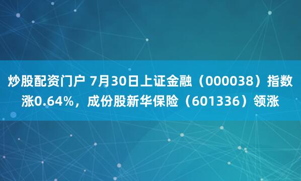炒股配资门户 7月30日上证金融（000038）指数涨0.64%，成份股新华保险（601336）领涨