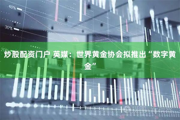 炒股配资门户 英媒：世界黄金协会拟推出“数字黄金”