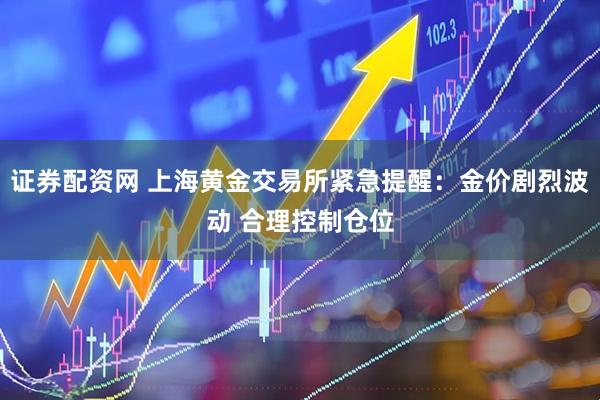 证券配资网 上海黄金交易所紧急提醒：金价剧烈波动 合理控制仓位