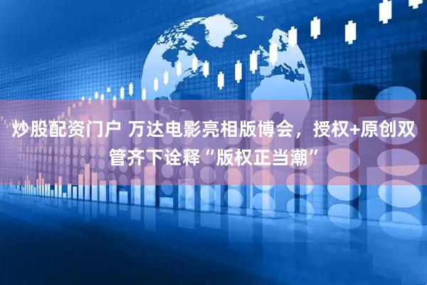 炒股配资门户 万达电影亮相版博会，授权+原创双管齐下诠释“版权正当潮”