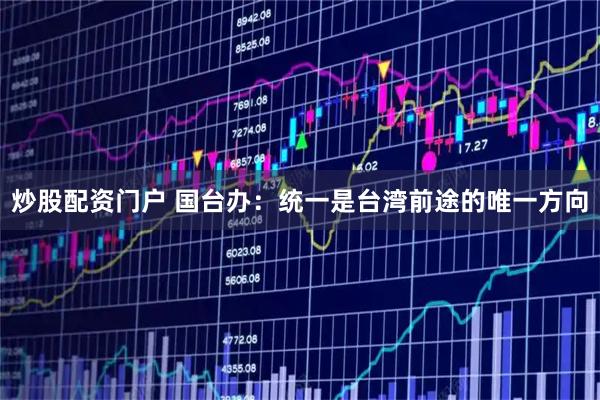 炒股配资门户 国台办：统一是台湾前途的唯一方向