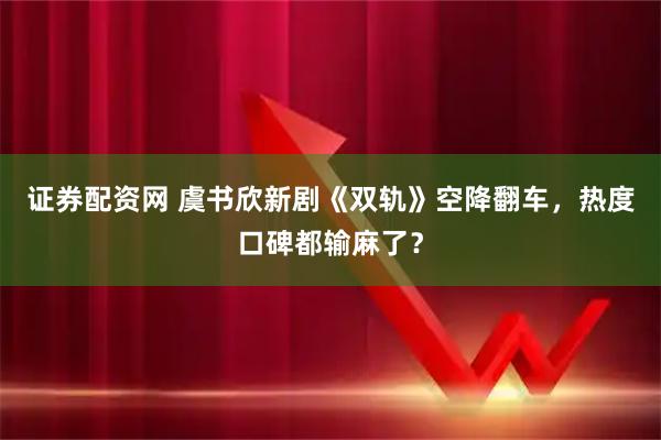 证券配资网 虞书欣新剧《双轨》空降翻车，热度口碑都输麻了？