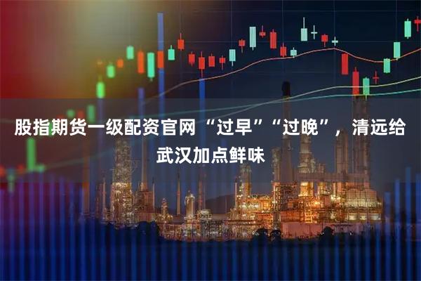 股指期货一级配资官网 “过早”“过晚”，清远给武汉加点鲜味