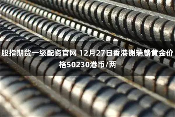 股指期货一级配资官网 12月27日香港谢瑞麟黄金价格50230港币/两