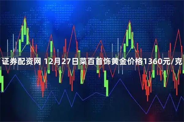 证券配资网 12月27日菜百首饰黄金价格1360元/克