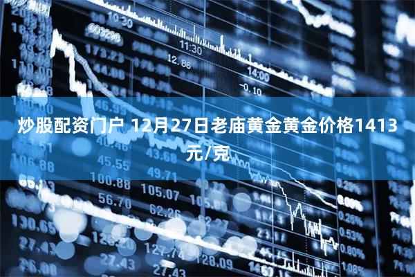 炒股配资门户 12月27日老庙黄金黄金价格1413元/克