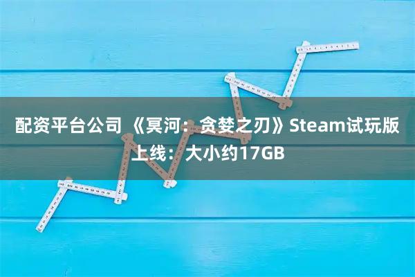 配资平台公司 《冥河：贪婪之刃》Steam试玩版上线：大小约17GB