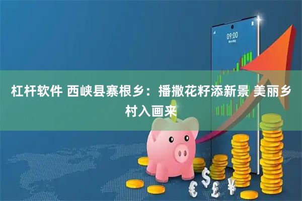 杠杆软件 西峡县寨根乡：播撒花籽添新景 美丽乡村入画来