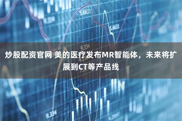 炒股配资官网 美的医疗发布MR智能体，未来将扩展到CT等产品线