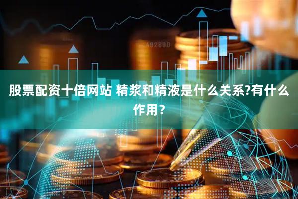 股票配资十倍网站 精浆和精液是什么关系?有什么作用？