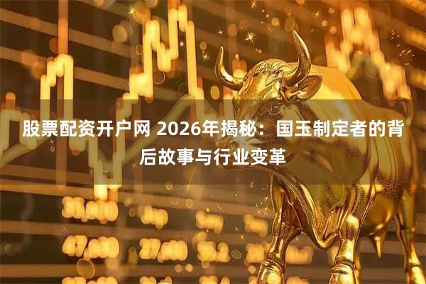 股票配资开户网 2026年揭秘：国玉制定者的背后故事与行业变革