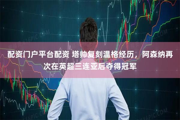 配资门户平台配资 塔帅复刻温格经历，阿森纳再次在英超三连亚后夺得冠军
