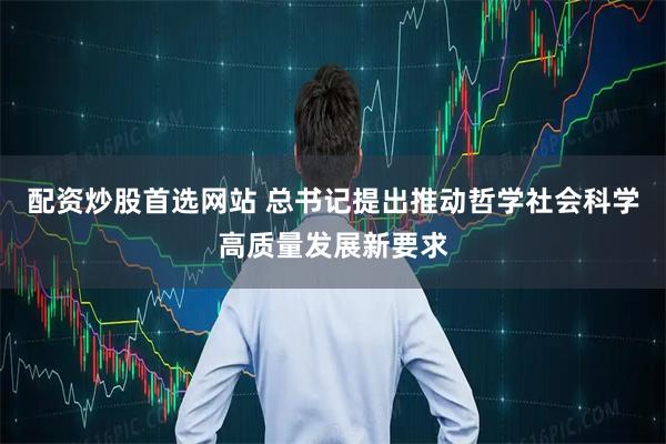 配资炒股首选网站 总书记提出推动哲学社会科学高质量发展新要求