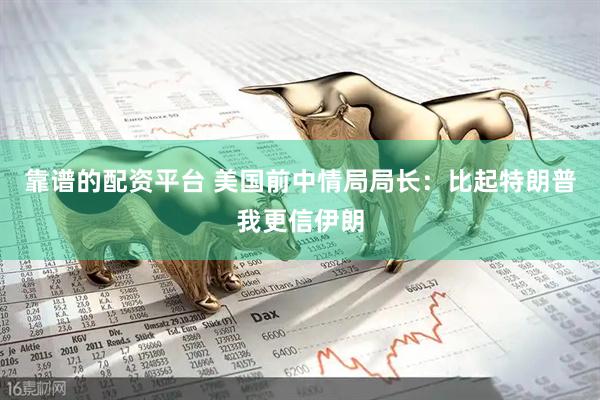 靠谱的配资平台 美国前中情局局长：比起特朗普我更信伊朗
