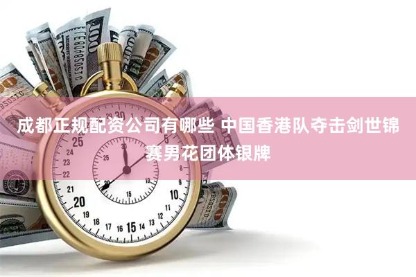 成都正规配资公司有哪些 中国香港队夺击剑世锦赛男花团体银牌
