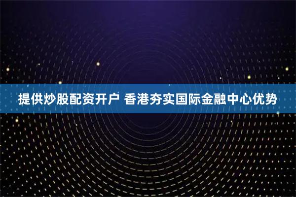 提供炒股配资开户 香港夯实国际金融中心优势