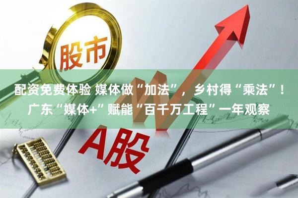 配资免费体验 媒体做“加法”，乡村得“乘法”！广东“媒体+”赋能“百千万工程”一年观察