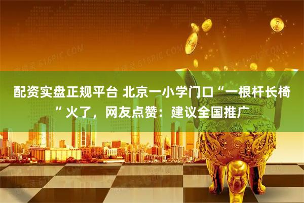 配资实盘正规平台 北京一小学门口“一根杆长椅”火了，网友点赞：建议全国推广